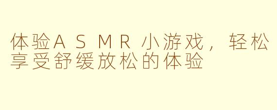 体验ASMR小游戏，轻松享受舒缓放松的体验