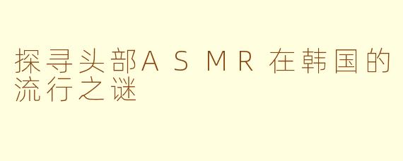 探寻头部ASMR在韩国的流行之谜