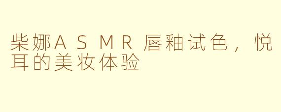柴娜ASMR唇釉试色，悦耳的美妆体验