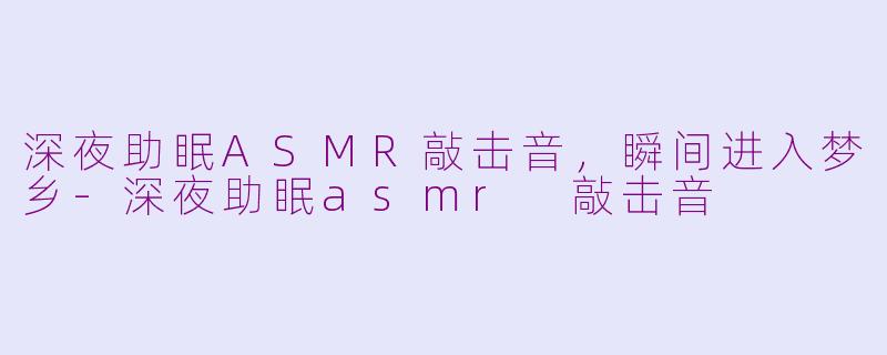 深夜助眠ASMR敲击音，瞬间进入梦乡-深夜助眠asmr 敲击音
