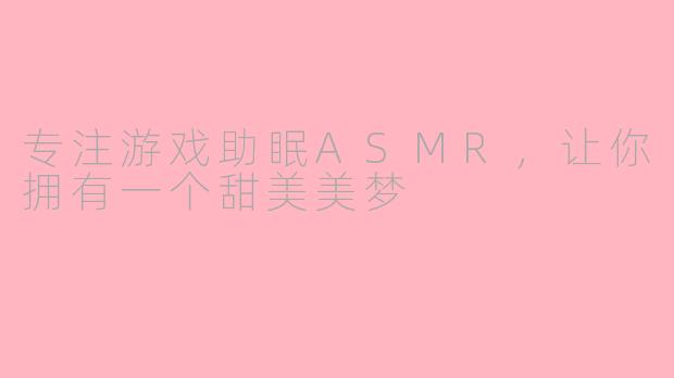 专注游戏助眠ASMR，让你拥有一个甜美美梦