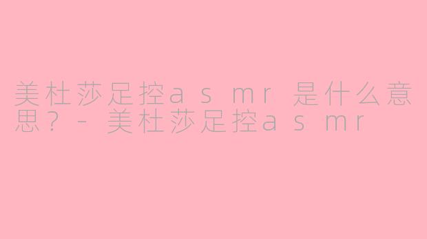 美杜莎足控asmr是什么意思？