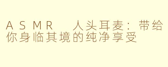 ASMR 人头耳麦：带给你身临其境的纯净享受