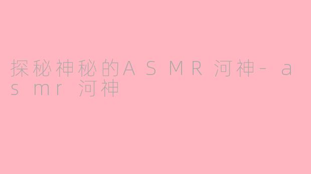 探秘神秘的ASMR河神-asmr河神