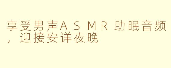 享受男声ASMR助眠音频，迎接安详夜晚