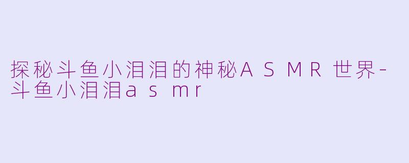 探秘斗鱼小泪泪的神秘ASMR世界