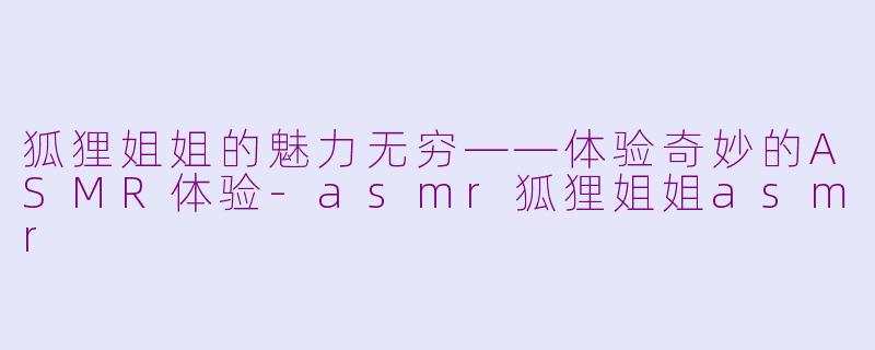 狐狸姐姐的魅力无穷——体验奇妙的ASMR体验-asmr狐狸姐姐asmr