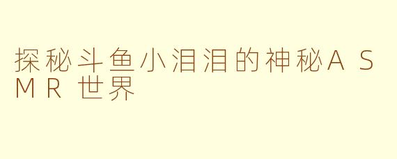 探秘斗鱼小泪泪的神秘ASMR世界