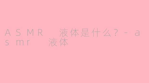 ASMR 液体是什么？-asmr 液体