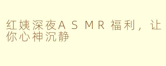 红姨深夜ASMR福利，让你心神沉静