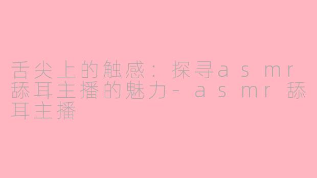 舌尖上的触感：探寻asmr舔耳主播的魅力-asmr舔耳主播