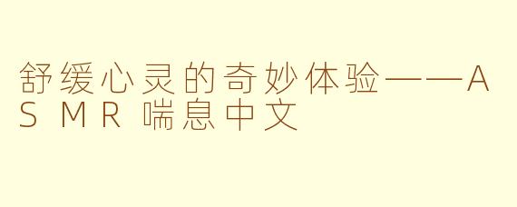 舒缓心灵的奇妙体验——ASMR喘息中文