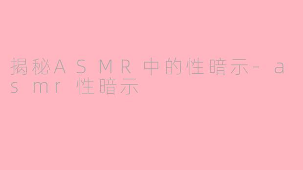 揭秘ASMR中的性暗示-asmr性暗示