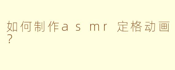 如何制作asmr定格动画？