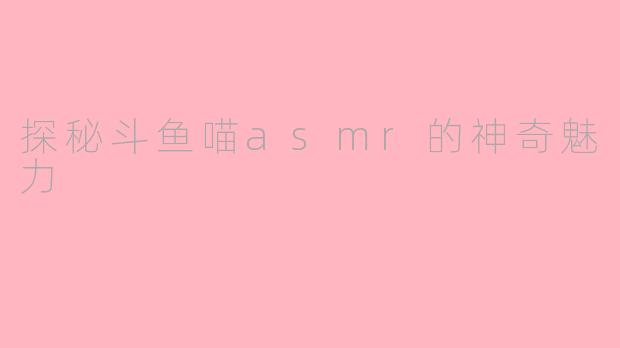 探秘斗鱼喵asmr的神奇魅力