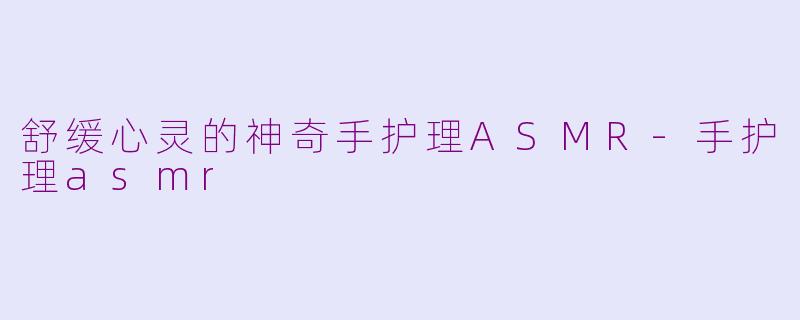 舒缓心灵的神奇手护理ASMR-手护理asmr