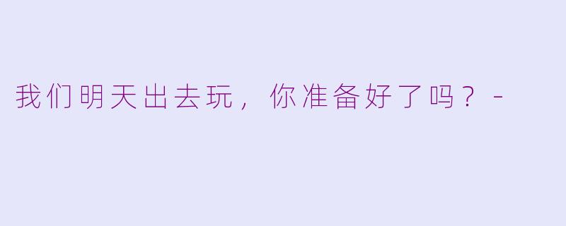 我们明天出去玩，你准备好了吗？