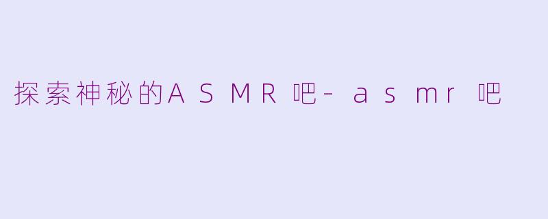 探索神秘的ASMR吧-asmr吧
