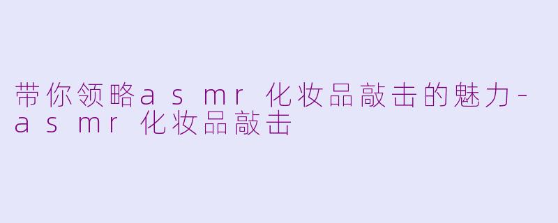 带你领略asmr化妆品敲击的魅力-asmr化妆品敲击