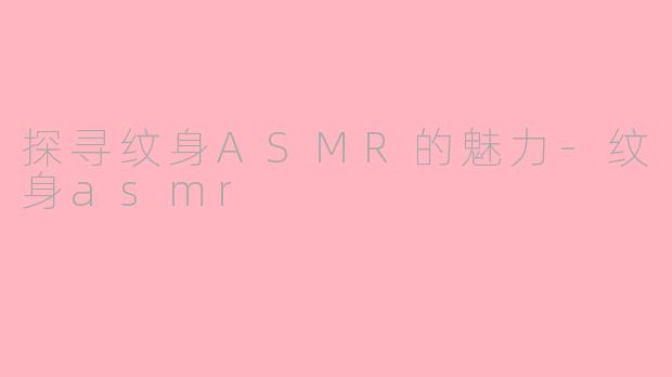 探寻纹身ASMR的魅力-纹身asmr