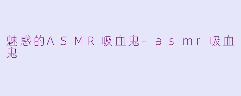 魅惑的ASMR吸血鬼-asmr吸血鬼