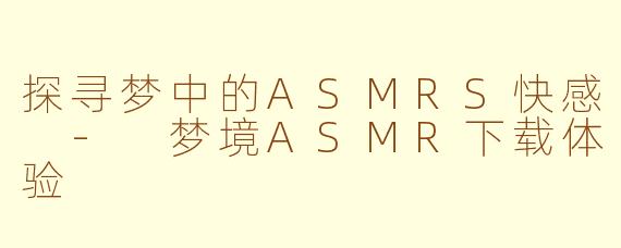 探寻梦中的ASMRS快感 - 梦境ASMR下载体验