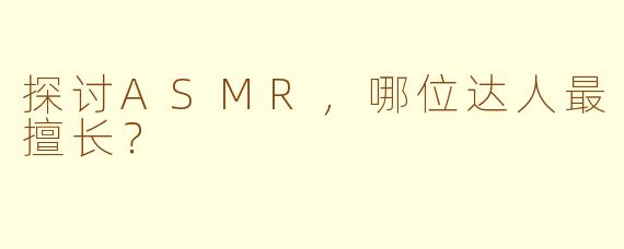 探讨ASMR，哪位达人最擅长？