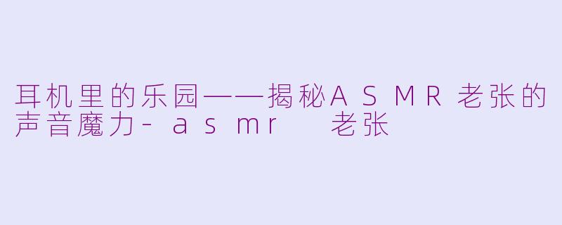 耳机里的乐园——揭秘ASMR老张的声音魔力-asmr 老张