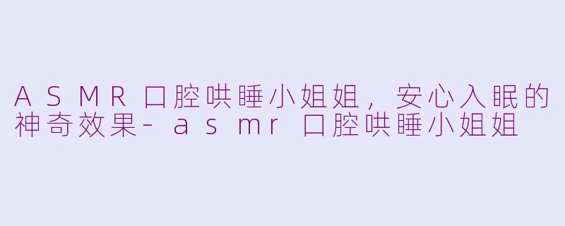 ASMR口腔哄睡小姐姐，安心入眠的神奇效果-asmr口腔哄睡小姐姐