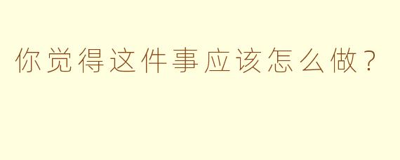 你觉得这件事应该怎么做？
