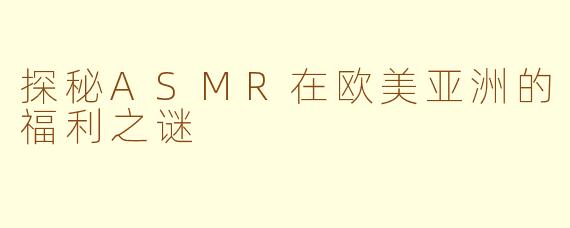 探秘ASMR在欧美亚洲的福利之谜