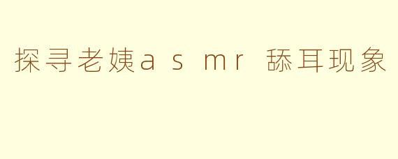 探寻老姨asmr舔耳现象
