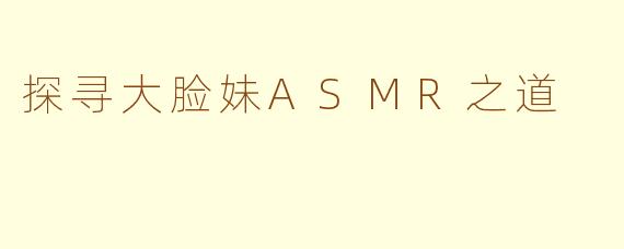 探寻大脸妹ASMR之道