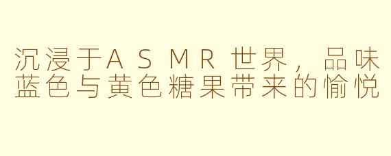 沉浸于ASMR世界，品味蓝色与黄色糖果带来的愉悦