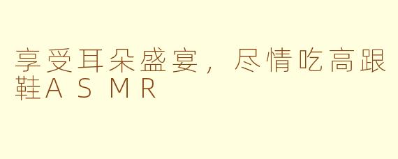 享受耳朵盛宴，尽情吃高跟鞋ASMR