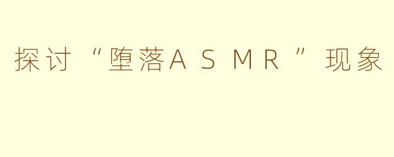 探讨“堕落ASMR”现象