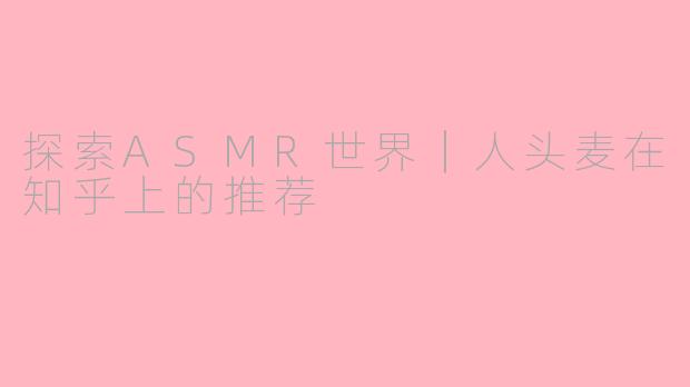探索ASMR世界｜人头麦在知乎上的推荐