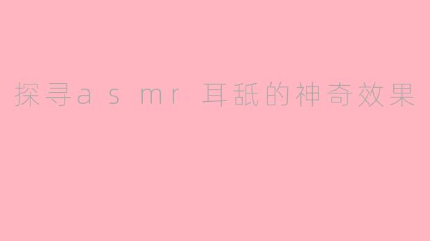 探寻asmr耳舐的神奇效果