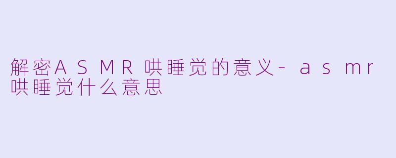 解密ASMR哄睡觉的意义-asmr哄睡觉什么意思