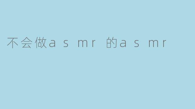 不会做asmr的asmr