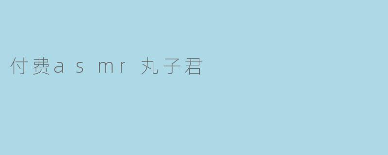 探索“付费ASMR丸子君”的魅力与价值