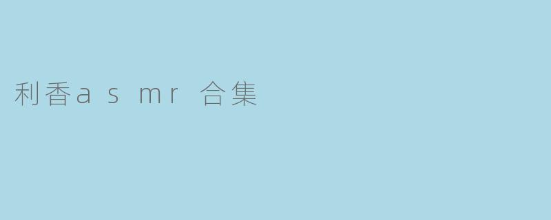 利香asmr合集有哪些类型的视频？