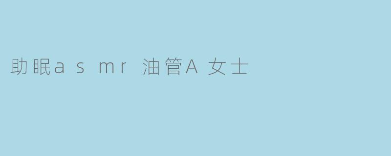 入眠良方-ASMRA女士的助眠油管视频