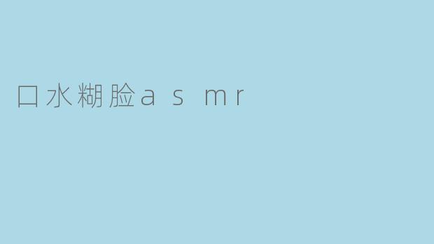 口水糊脸ASMR:探索放松与愉悦的边界