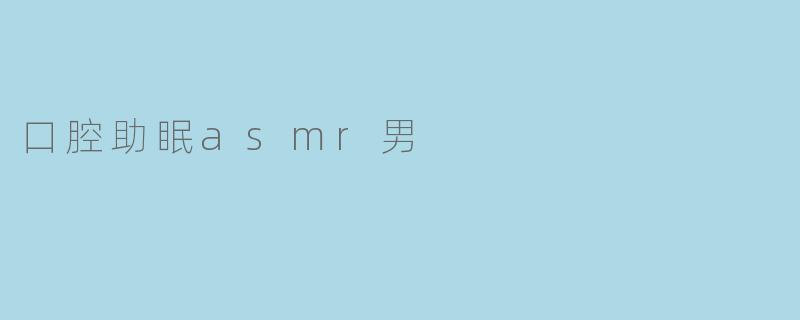 深度放松!口腔助眠ASMR男带你进入甜蜜梦乡