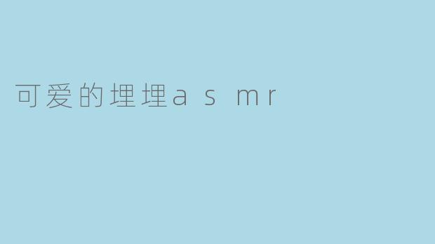 探寻可爱的埋埋ASMR魅力