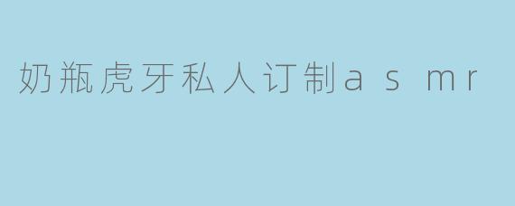 奶瓶虎牙私人订制asmr