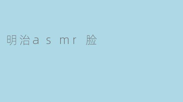明治asmr脸是什么意思？