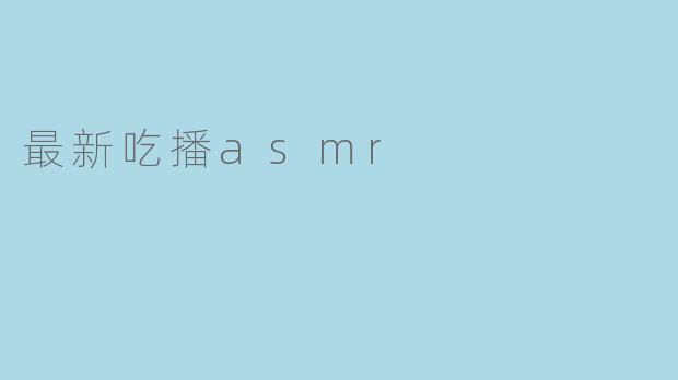 最新的吃播ASMR视频有什么亮点？