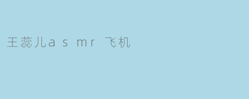 王蕊儿ASMR飞机:带你体验空中放松之旅